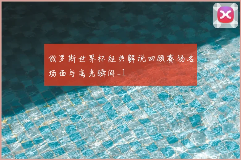 俄罗斯世界杯经典解说回顾赛场名场面与高光瞬间_1