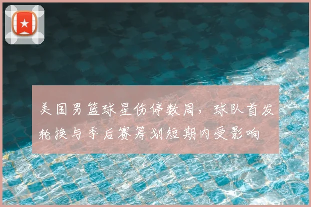美国男篮球星伤停数周，球队首发轮换与季后赛筹划短期内受影响