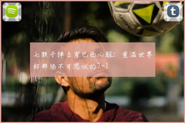 七颗子弹击穿巴西心脏:重温世界杯那场不可思议的7-1