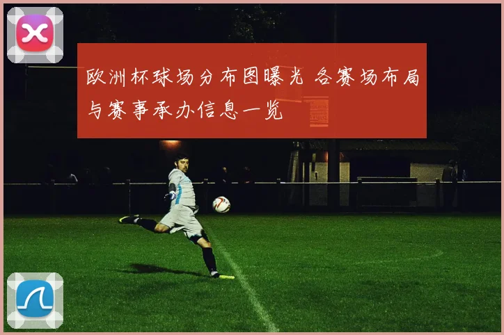 欧洲杯球场分布图曝光 各赛场布局与赛事承办信息一览