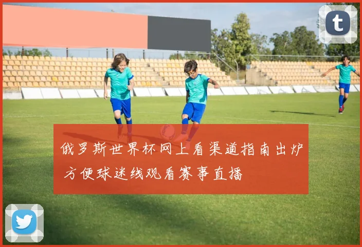 俄罗斯世界杯网上看渠道指南出炉 方便球迷线观看赛事直播