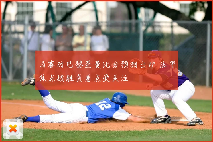 马赛对巴黎圣曼比分预测出炉 法甲焦点战胜负看点受关注