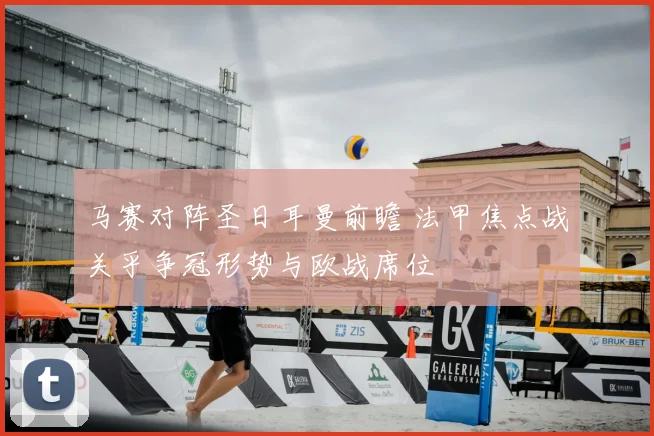 马赛对阵圣日耳曼前瞻 法甲焦点战关乎争冠形势与欧战席位
