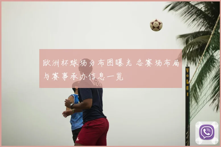 欧洲杯球场分布图曝光 各赛场布局与赛事承办信息一览