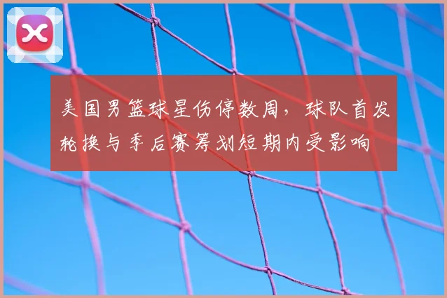 美国男篮球星伤停数周，球队首发轮换与季后赛筹划短期内受影响