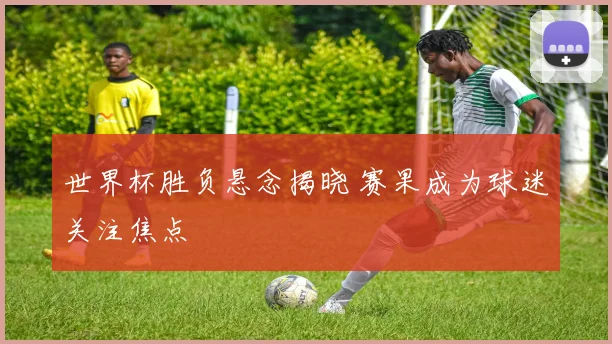 世界杯胜负悬念揭晓 赛果成为球迷关注焦点