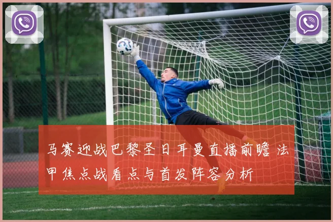 马赛迎战巴黎圣日耳曼直播前瞻 法甲焦点战看点与首发阵容分析