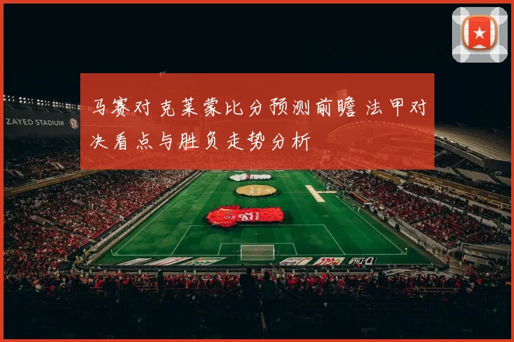 马赛对克莱蒙比分预测前瞻 法甲对决看点与胜负走势分析