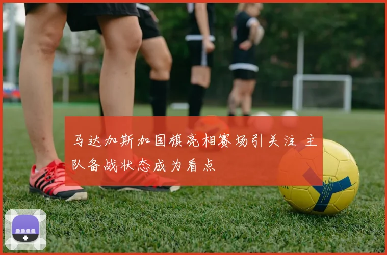 马达加斯加国旗亮相赛场引关注 主队备战状态成为看点