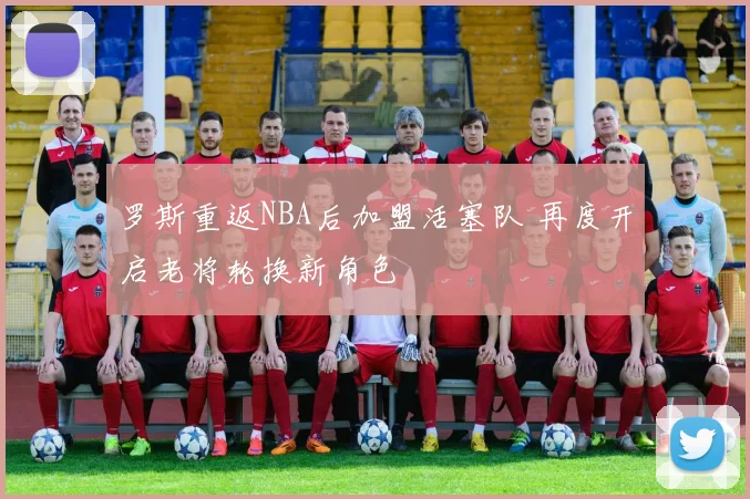 罗斯重返NBA后加盟活塞队 再度开启老将轮换新角色