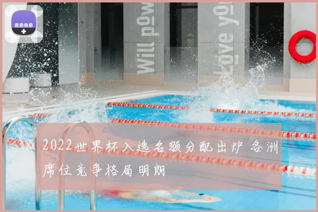 2022世界杯入选名额分配出炉 各洲席位竞争格局明朗
