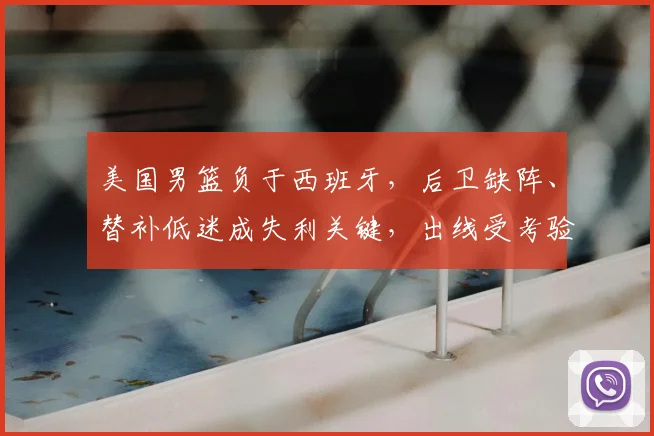 美国男篮负于西班牙，后卫缺阵、替补低迷成失利关键，出线受考验
