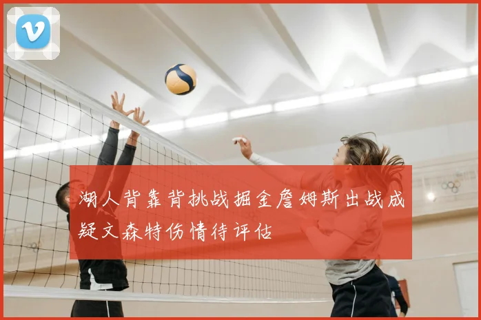 湖人背靠背挑战掘金詹姆斯出战成疑文森特伤情待评估