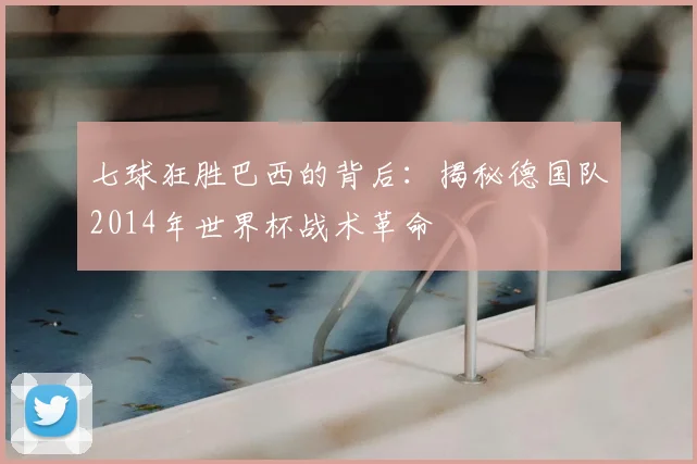 七球狂胜巴西的背后：揭秘德国队2014年世界杯战术革命