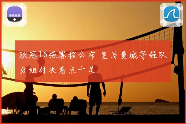 欧冠16强赛程公布 皇马曼城等强队分组对决看点十足