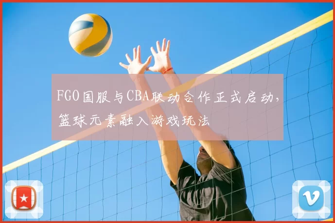 FGO国服与CBA联动合作正式启动,篮球元素融入游戏玩法