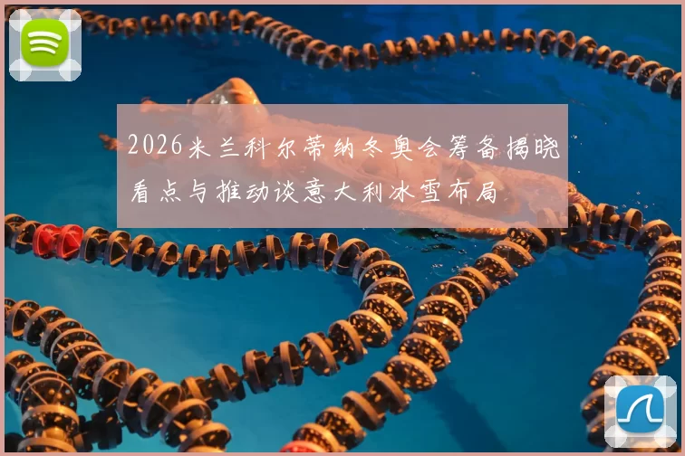 2026米兰科尔蒂纳冬奥会筹备揭晓看点与推动谈意大利冰雪布局