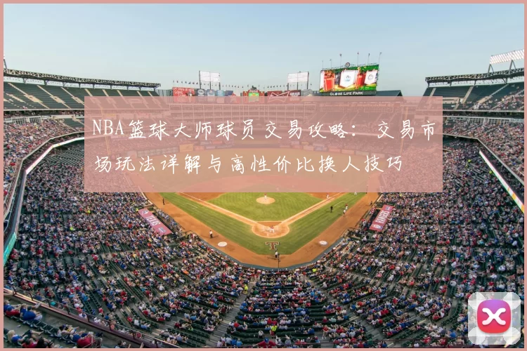 NBA篮球大师球员交易攻略:交易市场玩法详解与高性价比换人技巧