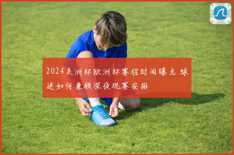 2024美洲杯欧洲杯赛程时间曝光 球迷如何兼顾深夜观赛安排