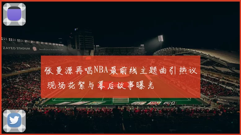 张曼源再唱NBA最前线主题曲引热议 现场花絮与幕后故事曝光