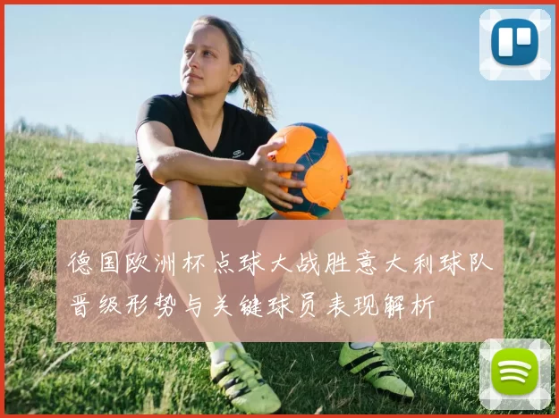 德国欧洲杯点球大战胜意大利球队晋级形势与关键球员表现解析