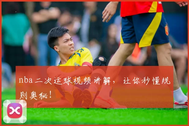 nba二次运球视频讲解，让你秒懂规则奥秘！