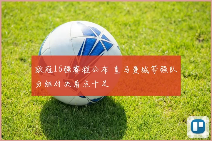 欧冠16强赛程公布 皇马曼城等强队分组对决看点十足
