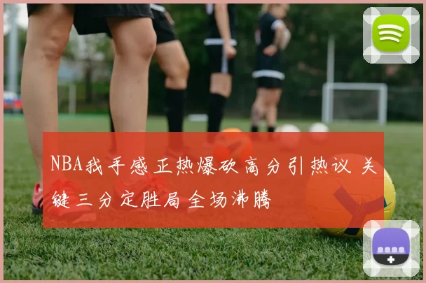 NBA我手感正热爆砍高分引热议 关键三分定胜局全场沸腾