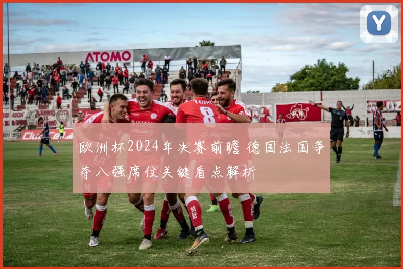 欧洲杯2024年决赛前瞻 德国法国争夺八强席位关键看点解析