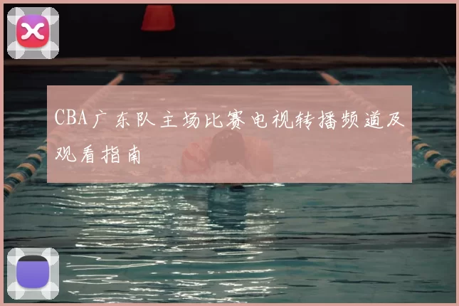 CBA广东队主场比赛电视转播频道及观看指南
