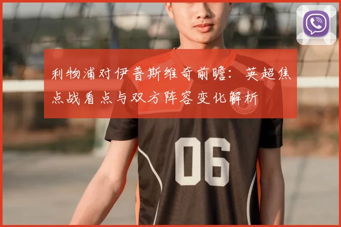 利物浦对伊普斯维奇前瞻：英超焦点战看点与双方阵容变化解析