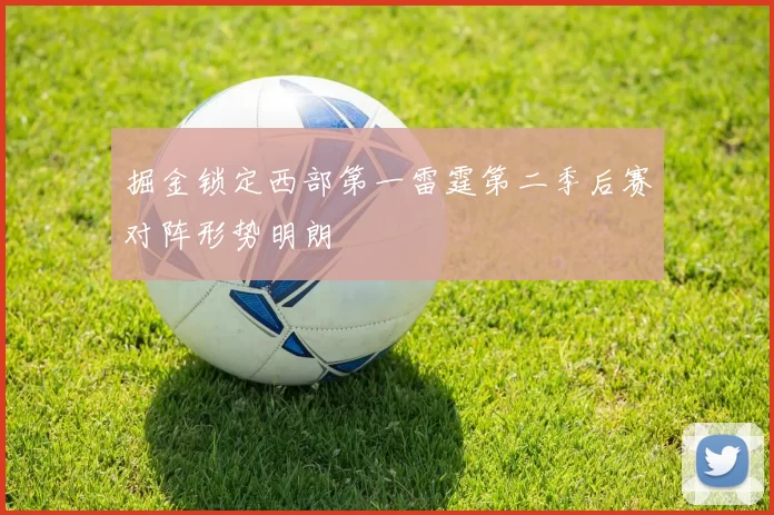 掘金锁定西部第一雷霆第二季后赛对阵形势明朗