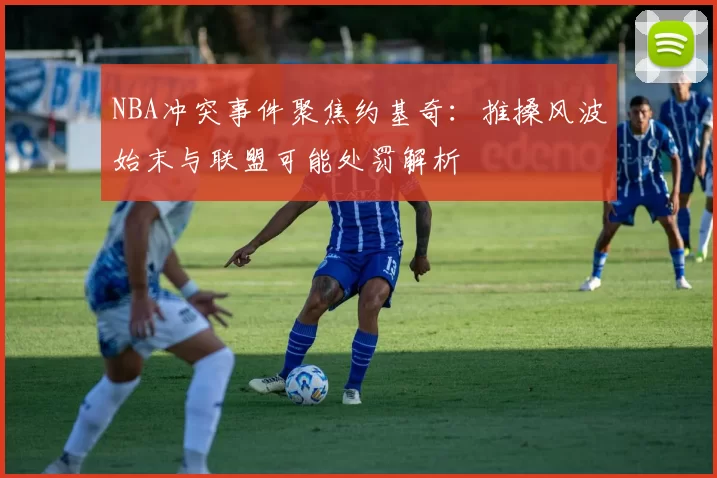 NBA冲突事件聚焦约基奇:推搡风波始末与联盟可能处罚解析