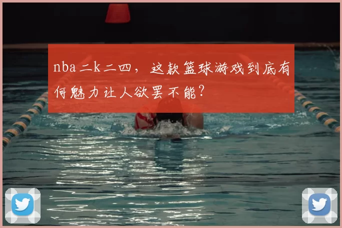 nba二k二四，这款篮球游戏到底有何魅力让人欲罢不能？