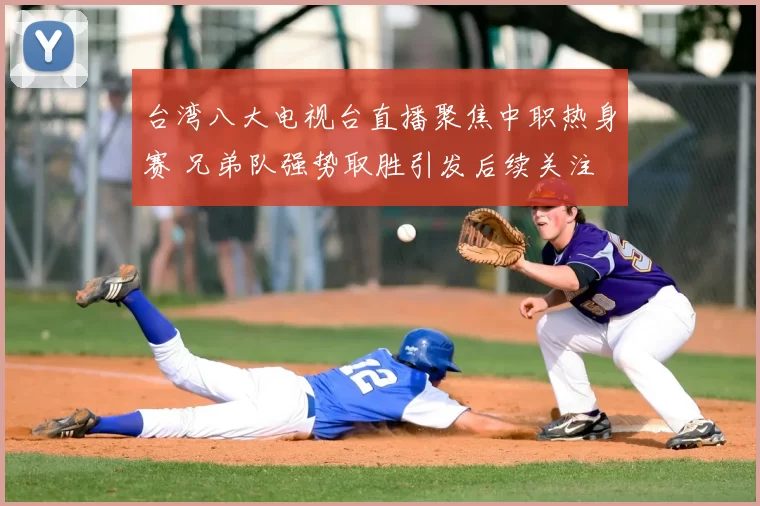 台湾八大电视台直播聚焦中职热身赛 兄弟队强势取胜引发后续关注