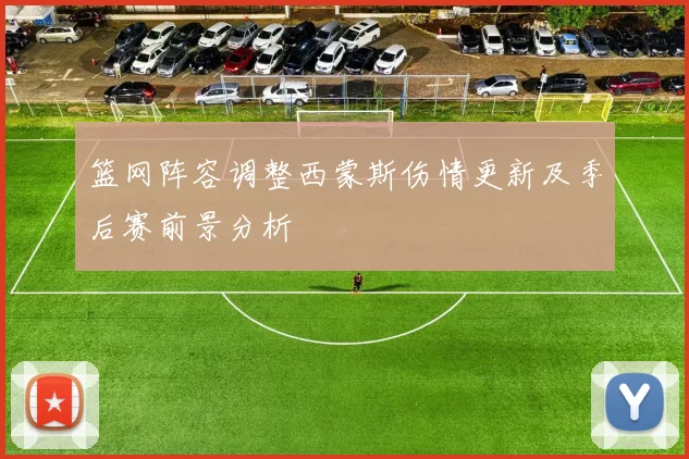 篮网阵容调整西蒙斯伤情更新及季后赛前景分析