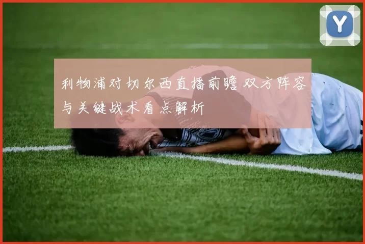 利物浦对切尔西直播前瞻 双方阵容与关键战术看点解析