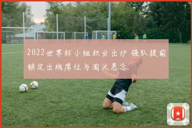 2022世界杯小组积分出炉 强队提前锁定出线席位与淘汰悬念