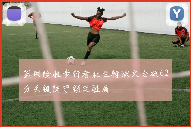 篮网险胜步行者杜兰特欧文合砍62分关键防守锁定胜局