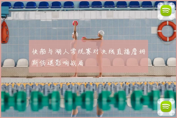 快船与湖人常规赛对决线直播詹姆斯伤退影响战局