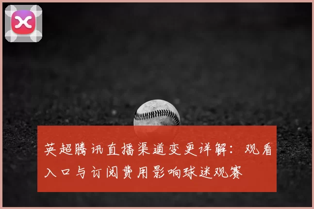 英超腾讯直播渠道变更详解：观看入口与订阅费用影响球迷观赛
