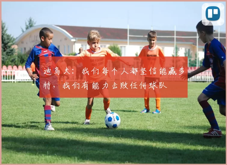 迪乌夫：我们每个人都坚信能赢多特，我们有能力击败任何球队