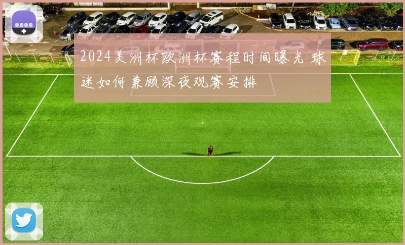 2024美洲杯欧洲杯赛程时间曝光 球迷如何兼顾深夜观赛安排