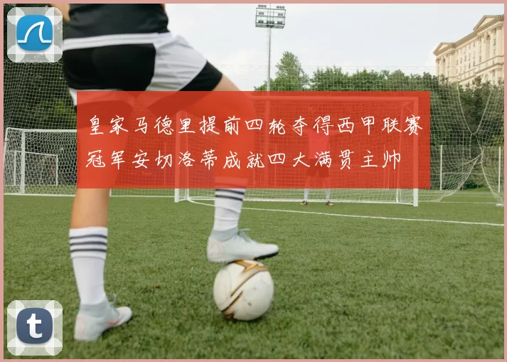皇家马德里提前四轮夺得西甲联赛冠军安切洛蒂成就四大满贯主帅