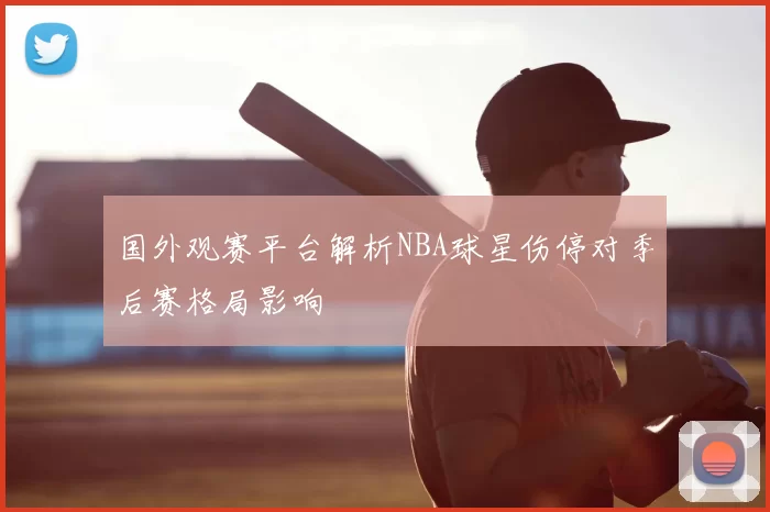 国外观赛平台解析NBA球星伤停对季后赛格局影响