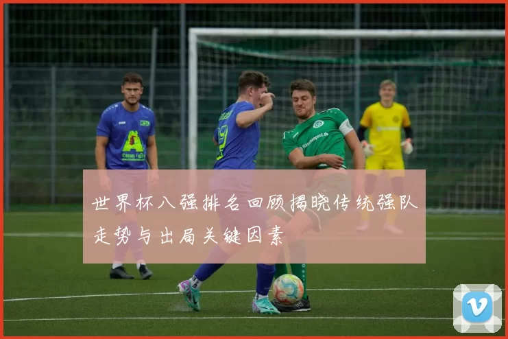 世界杯八强排名回顾揭晓传统强队走势与出局关键因素