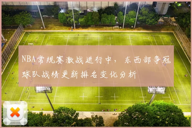 NBA常规赛激战进行中，东西部争冠球队战绩更新排名变化分析