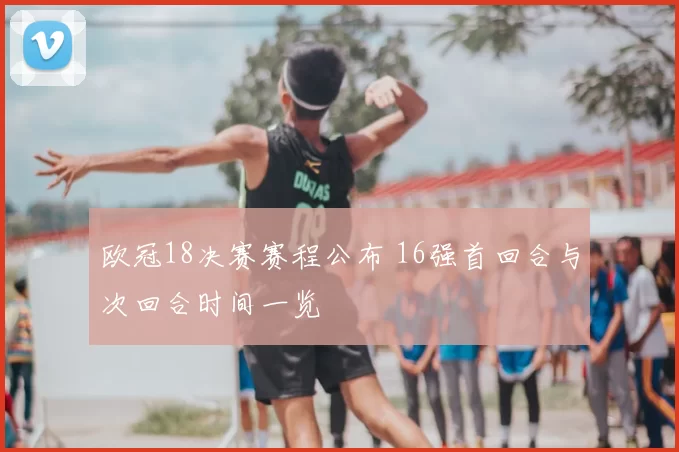 欧冠18决赛赛程公布 16强首回合与次回合时间一览
