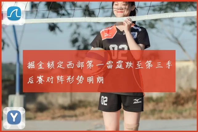 掘金锁定西部第一雷霆跌至第三季后赛对阵形势明朗