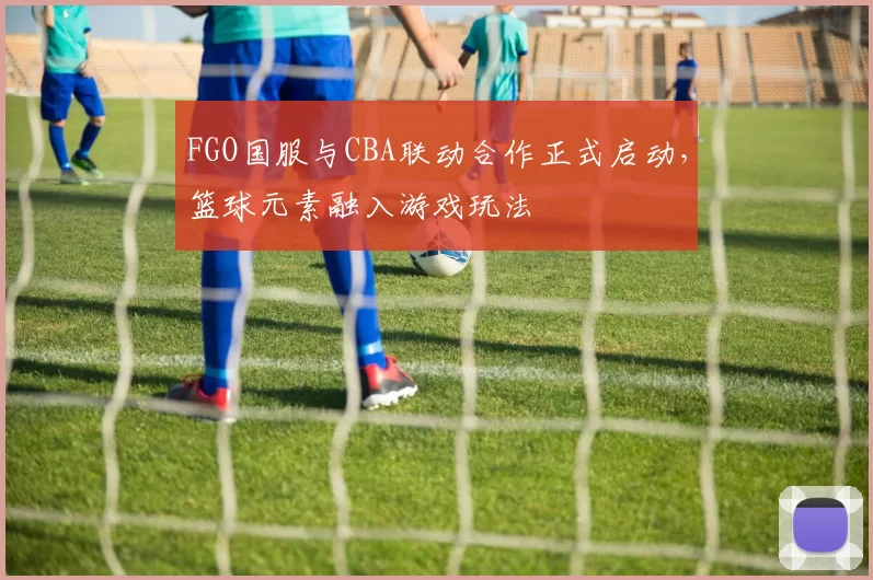 FGO国服与CBA联动合作正式启动,篮球元素融入游戏玩法